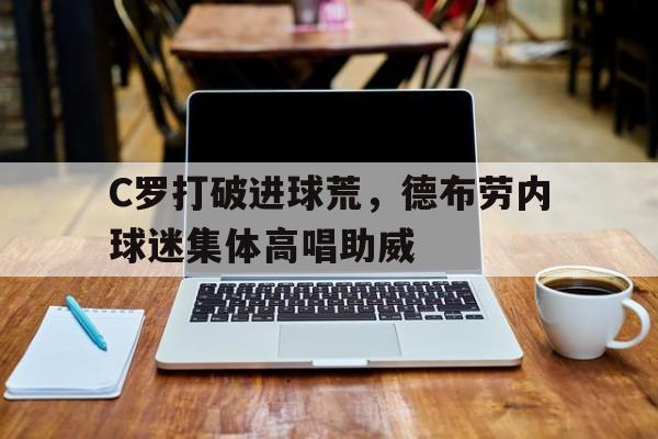 C罗打破进球荒，德布劳内球迷集体高唱助威德布劳内致谢球迷