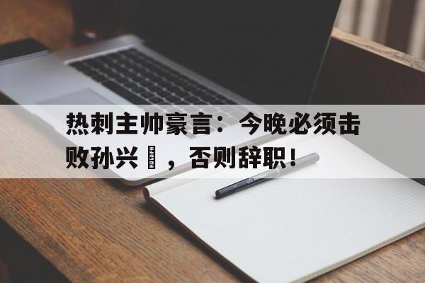热刺主帅豪言：今晚必须击败孙兴慜，否则辞职！东京杀人案件歌