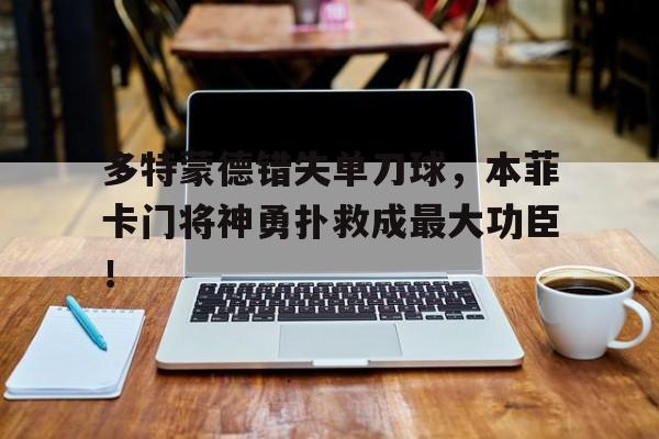多特蒙德错失单刀球，本菲卡门将神勇扑救成最大功臣！多特蒙德对本菲卡赛事