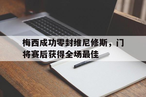 梅西成功零封维尼修斯，门将赛后获得全场最佳