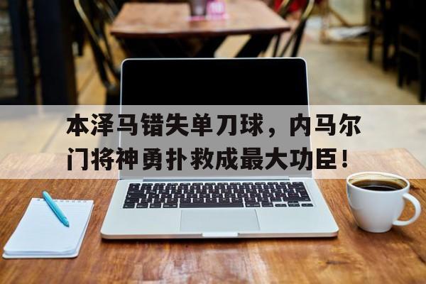 本泽马错失单刀球，内马尔门将神勇扑救成最大功臣！本泽马是黑人还是白人
