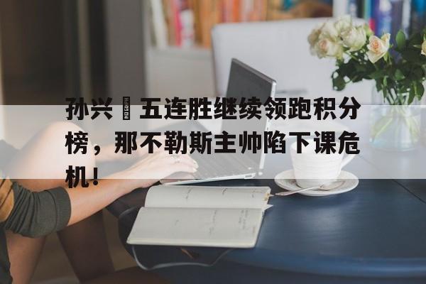 孙兴慜五连胜继续领跑积分榜，那不勒斯主帅陷下课危机！