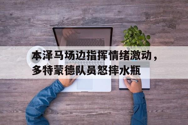 本泽马场边指挥情绪激动，多特蒙德队员怒摔水瓶
